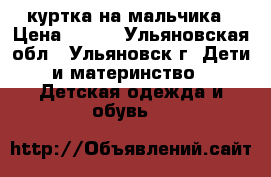 куртка на мальчика › Цена ­ 500 - Ульяновская обл., Ульяновск г. Дети и материнство » Детская одежда и обувь   